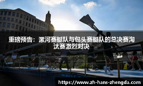 重磅预告：漯河赛艇队与包头赛艇队的总决赛淘汰赛激烈对决