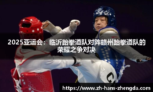 2025亚运会：临沂跆拳道队对阵赣州跆拳道队的荣耀之争对决