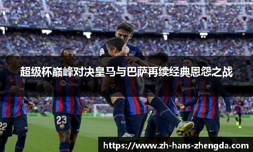 超级杯巅峰对决皇马与巴萨再续经典恩怨之战
